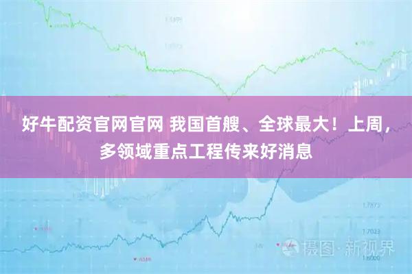 好牛配资官网官网 我国首艘、全球最大！上周，多领域重点工程传来好消息