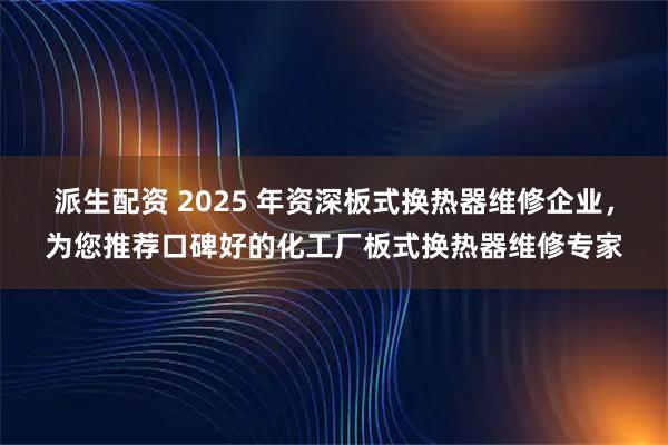 派生配资 2025 年资深板式换热器维修企业，为您推荐口碑好的化工厂板式换热器维修专家
