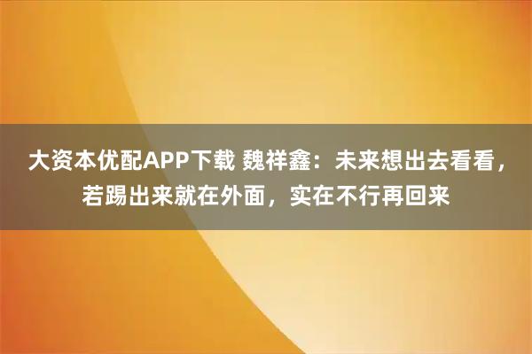 大资本优配APP下载 魏祥鑫：未来想出去看看，若踢出来就在外面，实在不行再回来