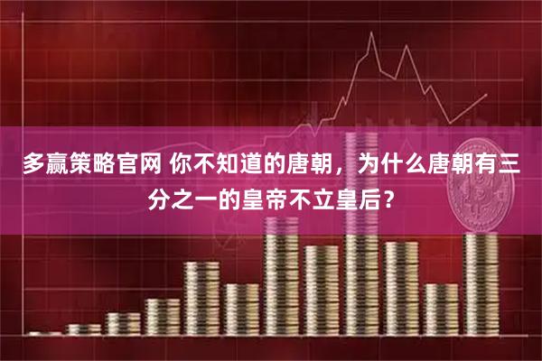 多赢策略官网 你不知道的唐朝，为什么唐朝有三分之一的皇帝不立皇后？