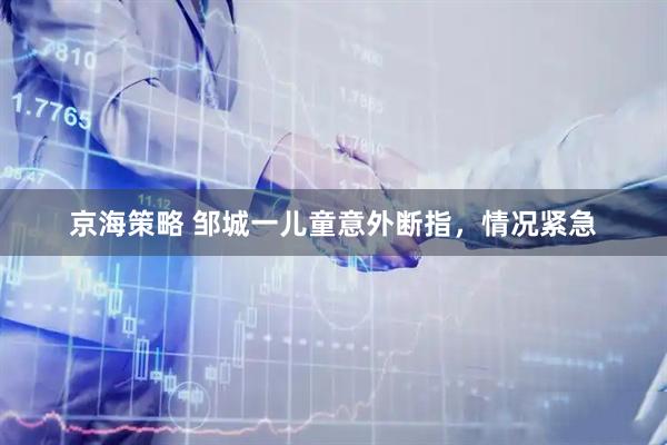 京海策略 邹城一儿童意外断指，情况紧急