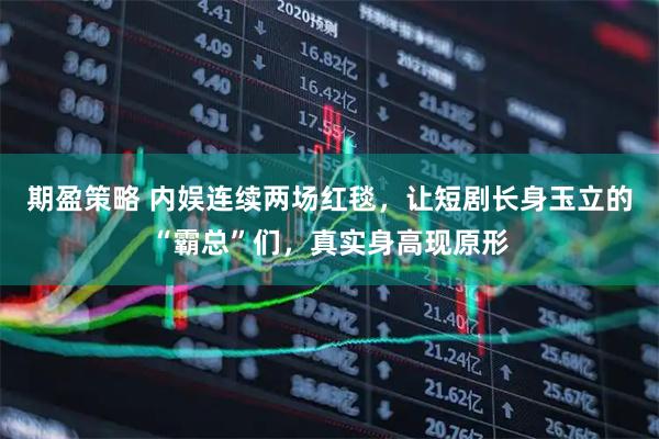 期盈策略 内娱连续两场红毯，让短剧长身玉立的“霸总”们，真实身高现原形