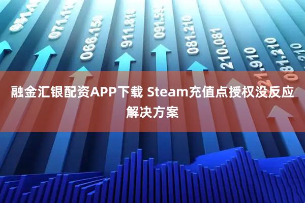 融金汇银配资APP下载 Steam充值点授权没反应解决方案