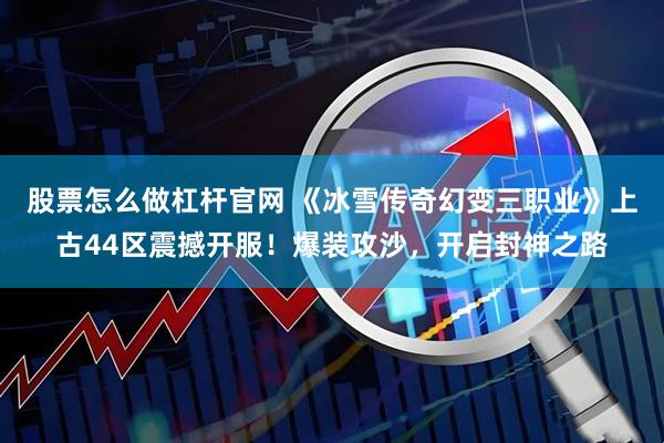 股票怎么做杠杆官网 《冰雪传奇幻变三职业》上古44区震撼开服!爆装攻沙,开启封神之路