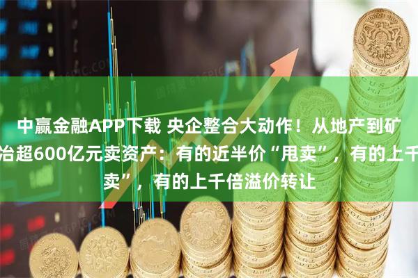 中赢金融APP下载 央企整合大动作!从地产到矿山,中国中冶超600亿元卖资产:有的近半价“甩卖”,有的上千倍溢价转让