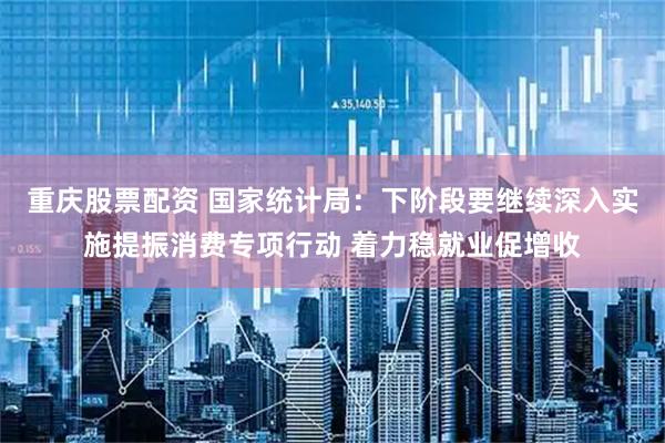 重庆股票配资 国家统计局：下阶段要继续深入实施提振消费专项行动 着力稳就业促增收