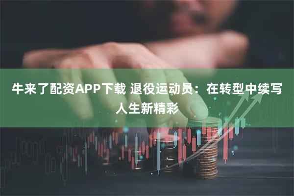 牛来了配资APP下载 退役运动员：在转型中续写人生新精彩