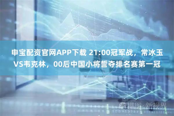 申宝配资官网APP下载 21:00冠军战，常冰玉VS韦克林，00后中国小将誓夺排名赛第一冠