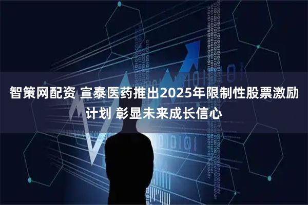 智策网配资 宣泰医药推出2025年限制性股票激励计划 彰显未来成长信心