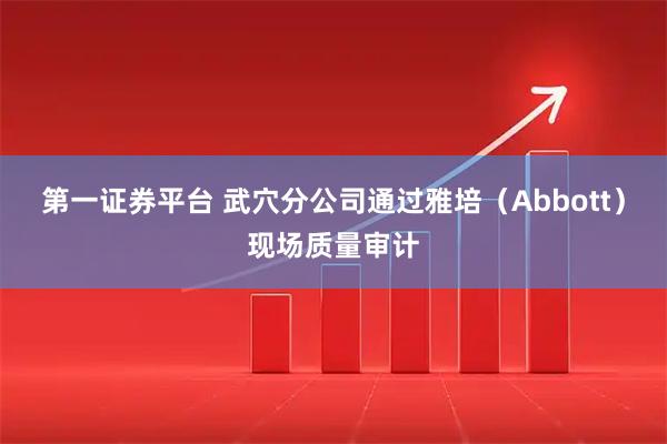 第一证券平台 武穴分公司通过雅培（Abbott）现场质量审计