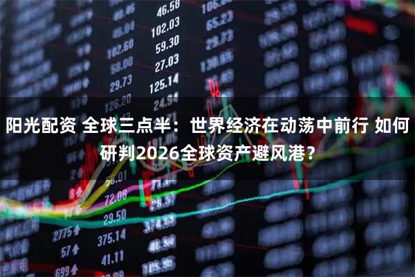 阳光配资 全球三点半:世界经济在动荡中前行 如何研判2026全球资产避风港?