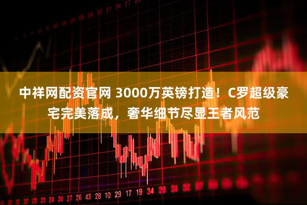 中祥网配资官网 3000万英镑打造！C罗超级豪宅完美落成，奢华细节尽显王者风范