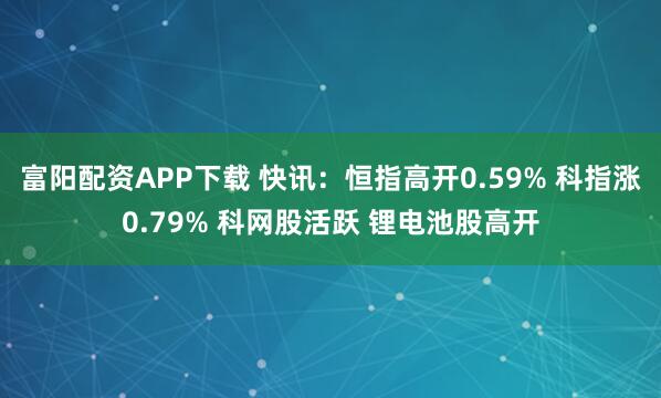 富阳配资APP下载 快讯：恒指高开0.59% 科指涨0.79% 科网股活跃 锂电池股高开