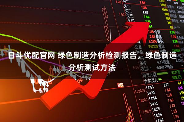 日斗优配官网 绿色制造分析检测报告，绿色制造分析测试方法