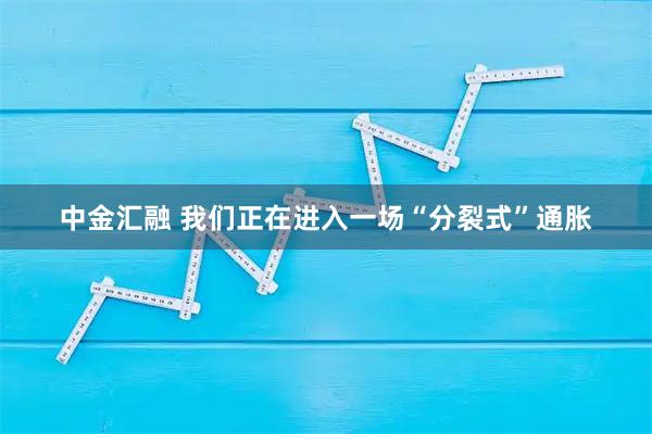 中金汇融 我们正在进入一场“分裂式”通胀