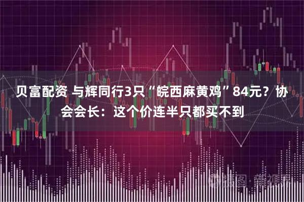 贝富配资 与辉同行3只“皖西麻黄鸡”84元？协会会长：这个价连半只都买不到