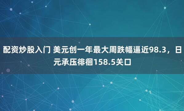 配资炒股入门 美元创一年最大周跌幅逼近98.3，日元承压徘徊158.5关口