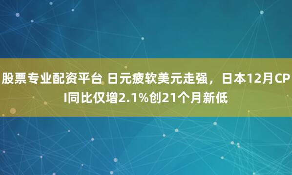 股票专业配资平台 日元疲软美元走强，日本12月CPI同比仅增2.1%创21个月新低