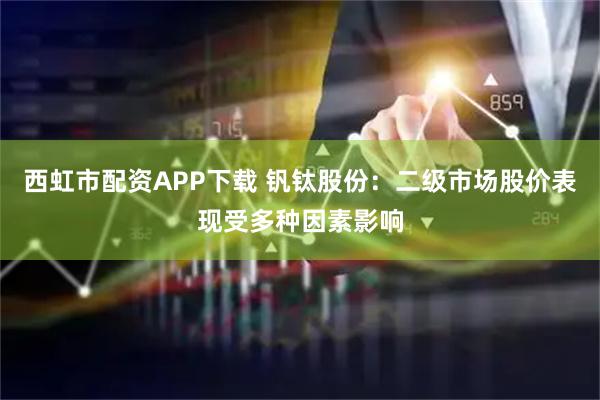 西虹市配资APP下载 钒钛股份：二级市场股价表现受多种因素影响