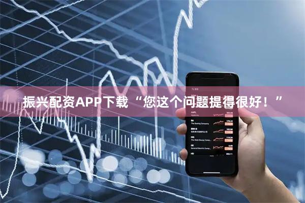 振兴配资APP下载 “您这个问题提得很好！”