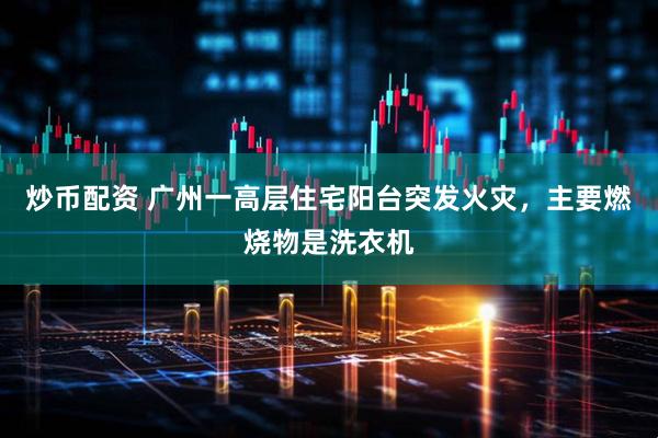 炒币配资 广州一高层住宅阳台突发火灾，主要燃烧物是洗衣机