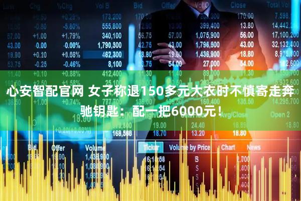 心安智配官网 女子称退150多元大衣时不慎寄走奔驰钥匙：配一把6000元！