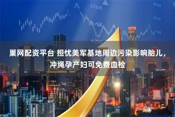 巢网配资平台 担忧美军基地周边污染影响胎儿，冲绳孕产妇可免费血检