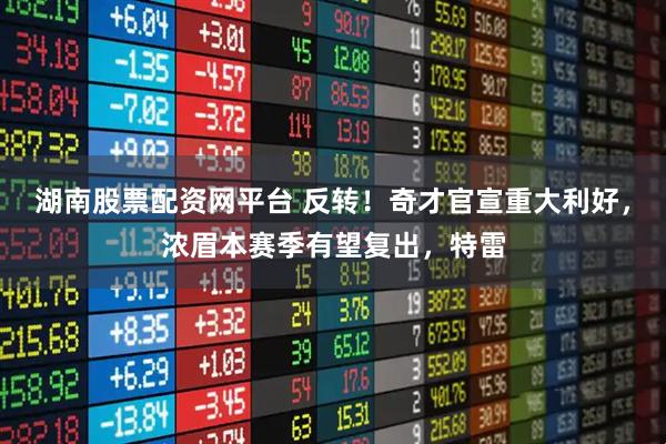湖南股票配资网平台 反转！奇才官宣重大利好，浓眉本赛季有望复出，特雷