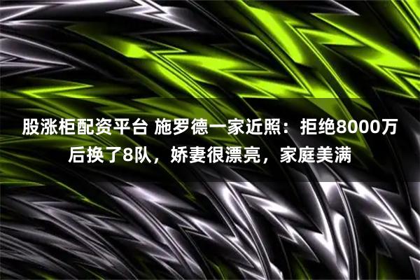 股涨柜配资平台 施罗德一家近照：拒绝8000万后换了8队，娇妻很漂亮，家庭美满