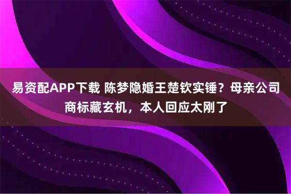 易资配APP下载 陈梦隐婚王楚钦实锤？母亲公司商标藏玄机，本人回应太刚了