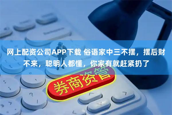 网上配资公司APP下载 俗语家中三不摆，摆后财不来，聪明人都懂，你家有就赶紧扔了