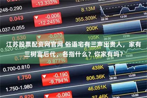 江苏股票配资网官网 俗语宅有三声出贵人，家有三树富后代，各指什么？你家有吗？