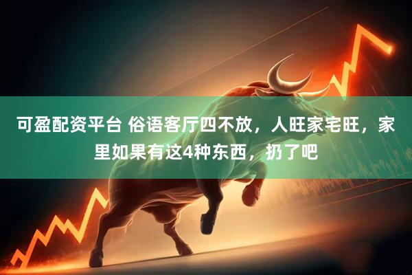 可盈配资平台 俗语客厅四不放，人旺家宅旺，家里如果有这4种东西，扔了吧