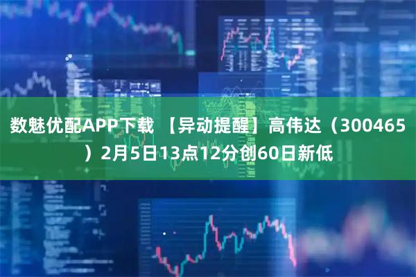 数魅优配APP下载 【异动提醒】高伟达（300465）2月5日13点12分创60日新低