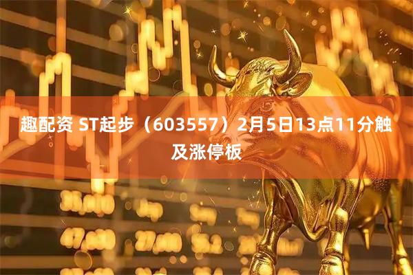 趣配资 ST起步（603557）2月5日13点11分触及涨停板
