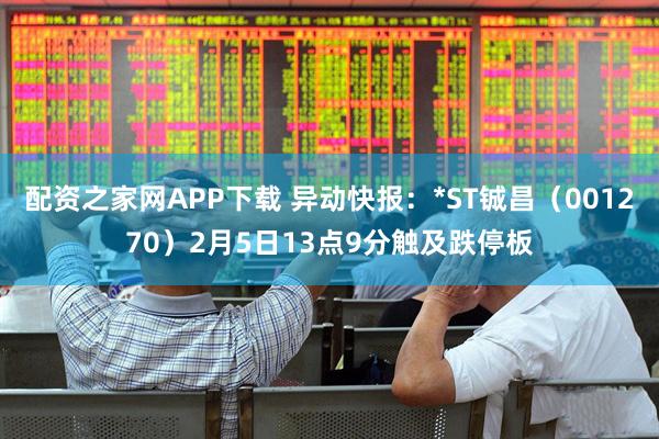 配资之家网APP下载 异动快报：*ST铖昌（001270）2月5日13点9分触及跌停板