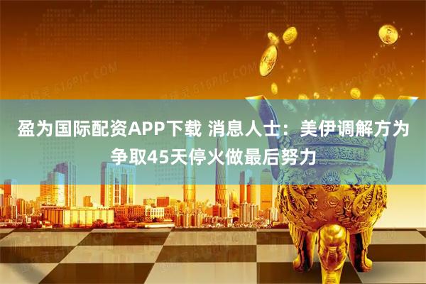 盈为国际配资APP下载 消息人士：美伊调解方为争取45天停火做最后努力