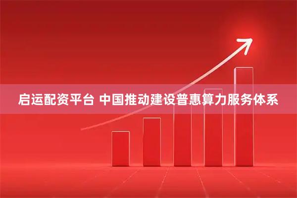 启运配资平台 中国推动建设普惠算力服务体系