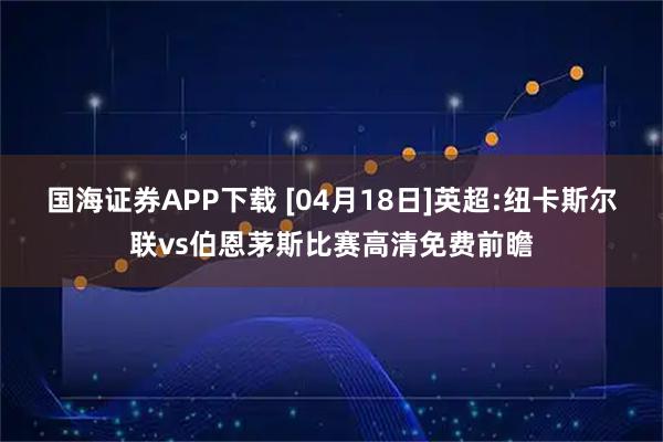 国海证券APP下载 [04月18日]英超:纽卡斯尔联vs伯恩茅斯比赛高清免费前瞻