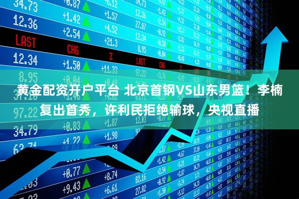 黄金配资开户平台 北京首钢VS山东男篮！李楠复出首秀，许利民拒绝输球，央视直播