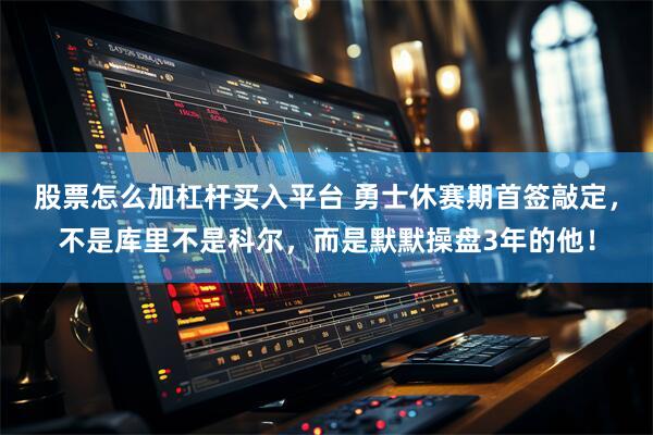 股票怎么加杠杆买入平台 勇士休赛期首签敲定,不是库里不是科尔,而是默默操盘3年的他!