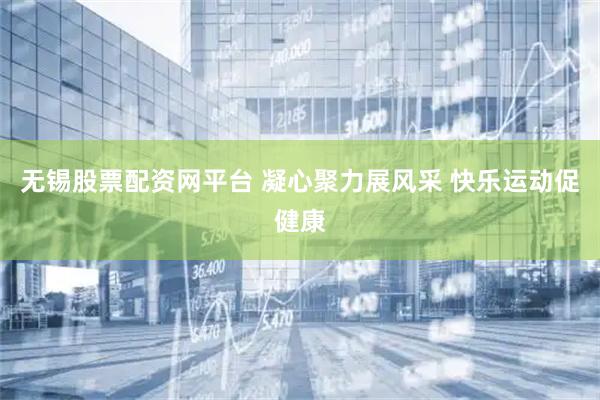 无锡股票配资网平台 凝心聚力展风采 快乐运动促健康