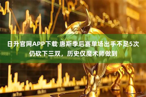 日升官网APP下载 唐斯季后赛单场出手不足5次仍砍下三双，历史仅魔术师做到