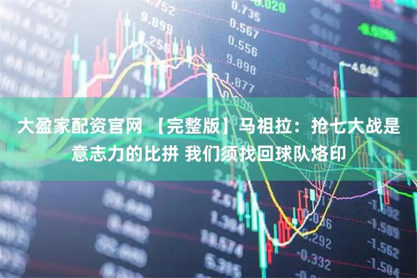 大盈家配资官网 【完整版】马祖拉：抢七大战是意志力的比拼 我们须找回球队烙印