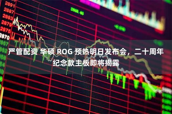 严管配资 华硕 ROG 预热明日发布会，二十周年纪念款主板即将揭露