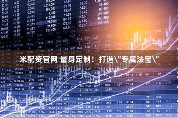 米配资官网 量身定制！打造＂专属法宝＂