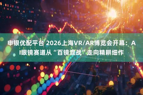 申银优配平台 2026上海VR/AR博览会开幕：AI眼镜赛道从“百镜混战”走向精耕细作